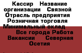 Кассир › Название организации ­ Связной › Отрасль предприятия ­ Розничная торговля › Минимальный оклад ­ 33 000 - Все города Работа » Вакансии   . Северная Осетия